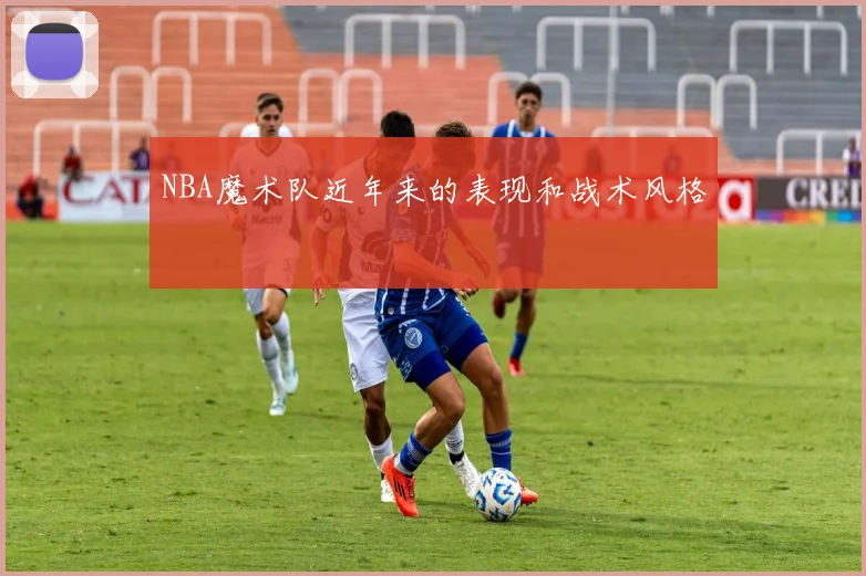 NBA魔术队近年来的表现和战术风格