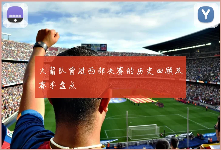 火箭队曾进西部决赛的历史回顾及赛季盘点