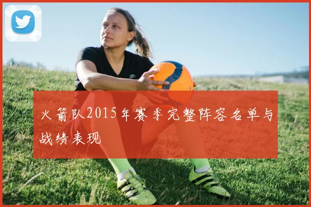 火箭队2015年赛季完整阵容名单与战绩表现