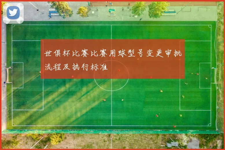 世俱杯比赛比赛用球型号变更审批流程及执行标准
