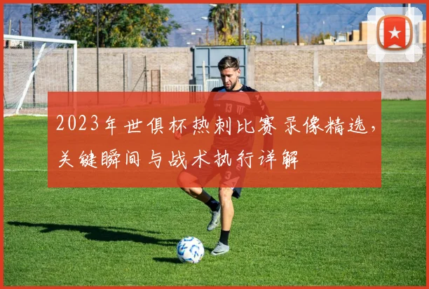 2023年世俱杯热刺比赛录像精选，关键瞬间与战术执行详解
