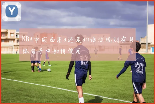 NBA中前面用a还是an语法规则在具体句子中如何使用