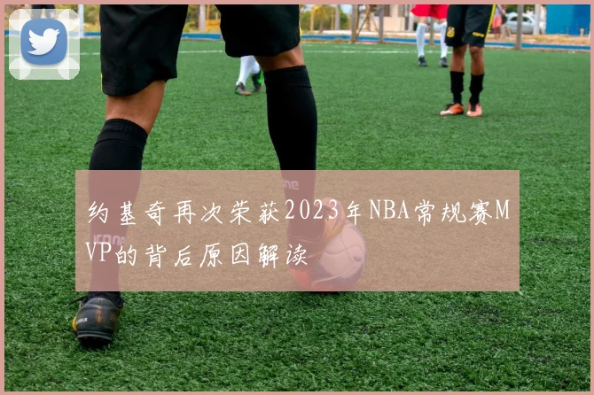 约基奇再次荣获2023年NBA常规赛MVP的背后原因解读