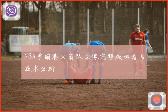 NBA季前赛火箭队录像完整版回看与技术分析