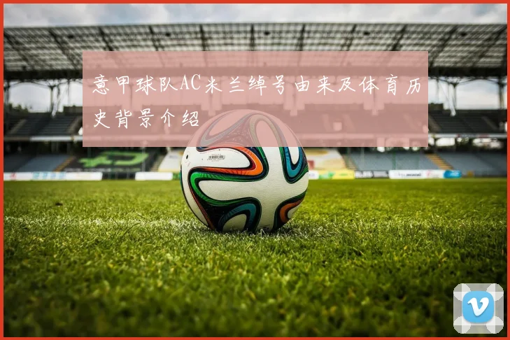 意甲球队AC米兰绰号由来及体育历史背景介绍