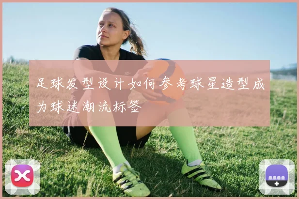 足球发型设计如何参考球星造型成为球迷潮流标签