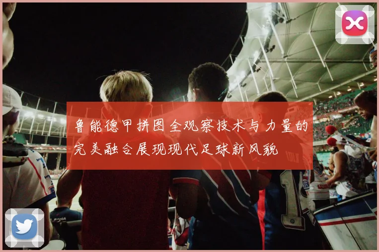 鲁能德甲拼图全观察技术与力量的完美融合展现现代足球新风貌